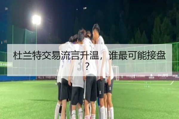 杜兰特交易流言升温，谁最可能接盘？
