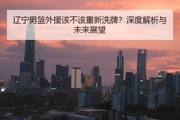 辽宁男篮外援该不该重新洗牌？深度解析与未来展望