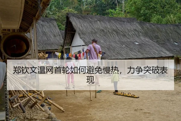 郑钦文温网首轮如何避免慢热，力争突破表现